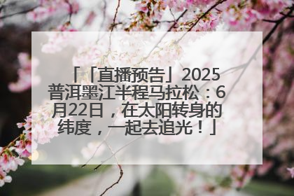 「直播预告」2025普洱墨江半程马拉松：6月22日，在太阳转身的纬度，一起去追光！