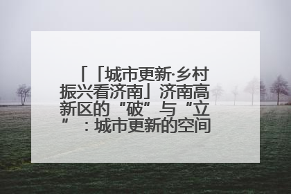 「城市更新·乡村振兴看济南」济南高新区的“破”与“立”：城市更新的空间密码与品质进阶