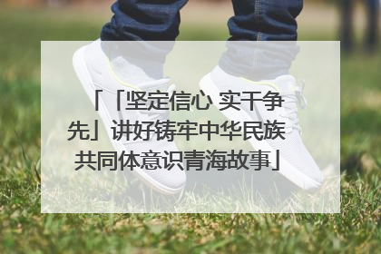「坚定信心 实干争先」讲好铸牢中华民族共同体意识青海故事