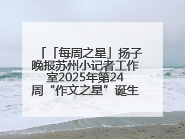 「每周之星」扬子晚报苏州小记者工作室2025年第24周“作文之星”诞生啦，快来领奖