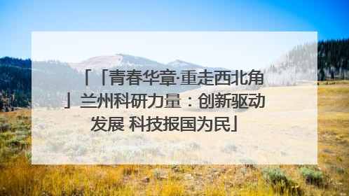 「青春华章·重走西北角」兰州科研力量：创新驱动发展 科技报国为民