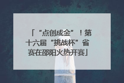 “点创成金”！第十六届“挑战杯”省赛在邵阳火热开赛