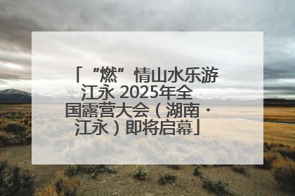 “燃”情山水乐游江永 2025年全国露营大会（湖南・江永）即将启幕