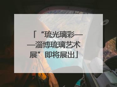“琉光璃彩——淄博琉璃艺术展”即将展出