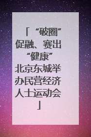 “破圈”促融、赛出“健康” 北京东城举办民营经济人士运动会