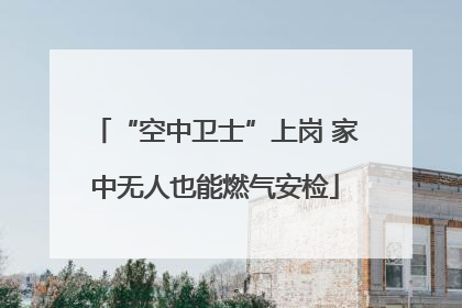 “空中卫士”上岗 家中无人也能燃气安检