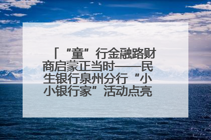 “童”行金融路财商启蒙正当时——民生银行泉州分行“小小银行家”活动点亮少年金融第一课