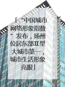 “中国城市网络形象指数”发布，扬州位居东部Ⅱ型大城市第一，城市生活形象亮眼