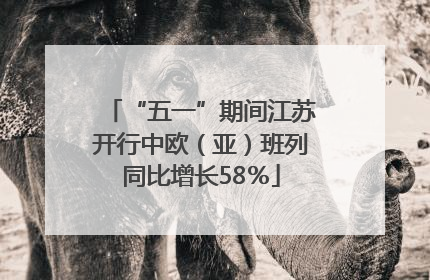 “五一”期间江苏开行中欧（亚）班列同比增长58％