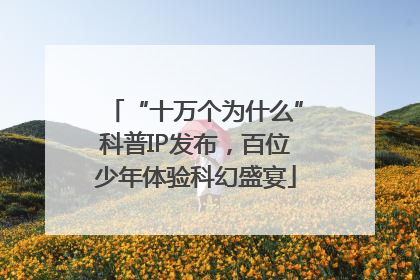“十万个为什么”科普IP发布，百位少年体验科幻盛宴