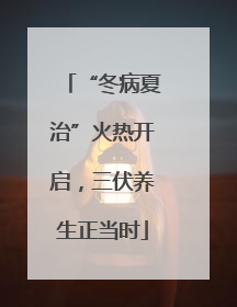 “冬病夏治”火热开启，三伏养生正当时