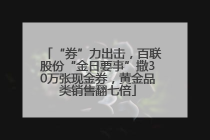 “券”力出击，百联股份“金日要事”撒30万张现金券，黄金品类销售翻七倍