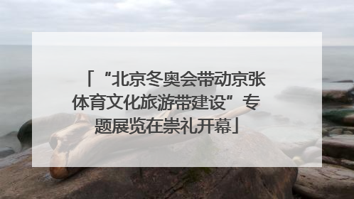 “北京冬奥会带动京张体育文化旅游带建设”专题展览在崇礼开幕