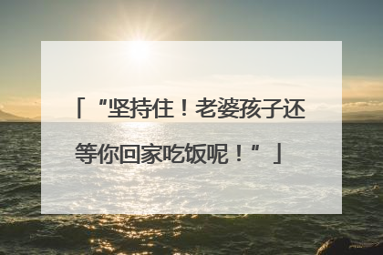 “坚持住！老婆孩子还等你回家吃饭呢！”