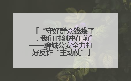“守好群众钱袋子，我们时刻冲在前”——聊城公安全力打好反诈“主动仗”