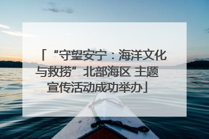 “守望安宁：海洋文化与救捞”北部海区 主题宣传活动成功举办