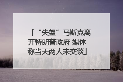 “失望”马斯克离开特朗普政府 媒体称当天两人未交谈