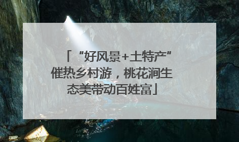 “好风景+土特产”催热乡村游，桃花涧生态美带动百姓富