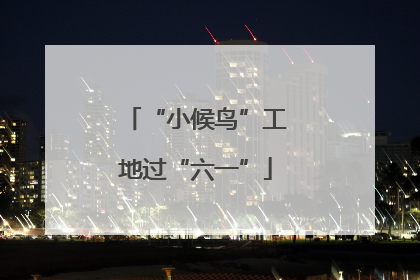 “小候鸟”工地过“六一”