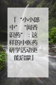 “小小郎中”“闻香识药”：这样的中医药研学活动更能启蒙