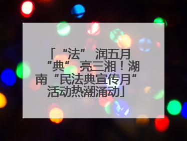 “法” 润五月 “典” 亮三湘！湖南“民法典宣传月”活动热潮涌动
