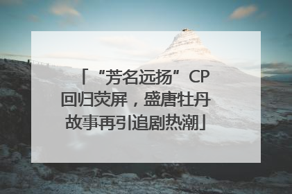 “芳名远扬”CP回归荧屏，盛唐牡丹故事再引追剧热潮