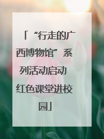 “行走的广西博物馆”系列活动启动 红色课堂进校园