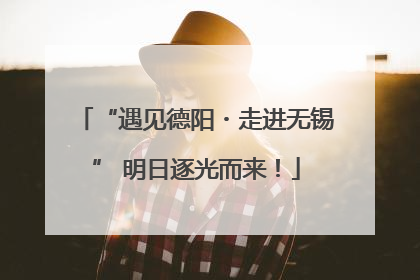 “遇见德阳・走进无锡” 明日逐光而来！