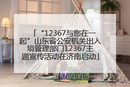 “12367与您在一起”山东省公安机关出入境管理部门12367主题宣传活动在济南启动