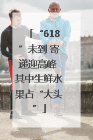 “618”未到 寄递迎高峰 其中生鲜水果占“大头”
