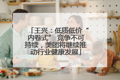 王兴：低质低价“内卷式” 竞争不可持续，美团将继续推动行业健康发展