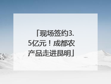 现场签约3.5亿元！成都农产品走进昆明