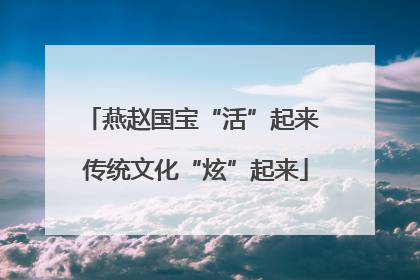 燕赵国宝“活”起来 传统文化“炫”起来
