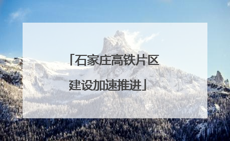 石家庄高铁片区建设加速推进