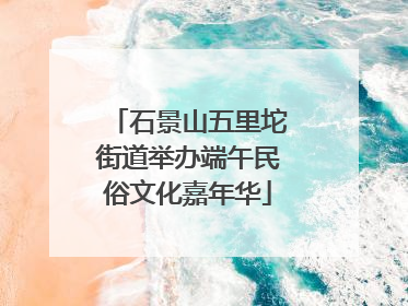 石景山五里坨街道举办端午民俗文化嘉年华