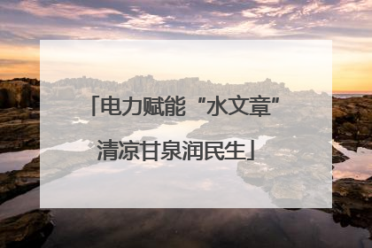 电力赋能“水文章” 清凉甘泉润民生