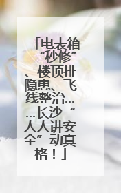 电表箱“秒修”、楼顶排隐患、飞线整治……长沙“人人讲安全”动真格！