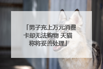 男子充上万元消费卡却无法购物 天猫称将妥善处理