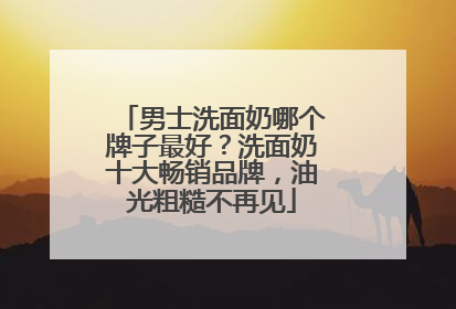 男士洗面奶哪个牌子最好？洗面奶十大畅销品牌，油光粗糙不再见