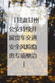 甘肃甘州公安持续开展货车交通安全风险隐患专项整治