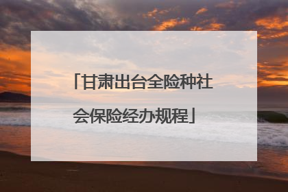 甘肃出台全险种社会保险经办规程