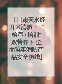 甘肃天水经开区消防：“检查+培训”双管齐下 全面筑牢消防产品安全防线