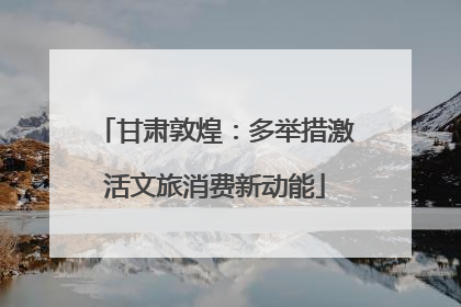 甘肃敦煌：多举措激活文旅消费新动能