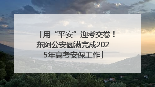 用“平安”迎考交卷！东阿公安圆满完成2025年高考安保工作