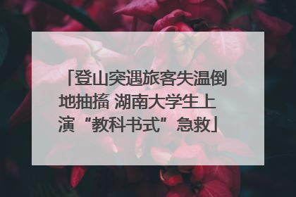登山突遇旅客失温倒地抽搐 湖南大学生上演“教科书式”急救