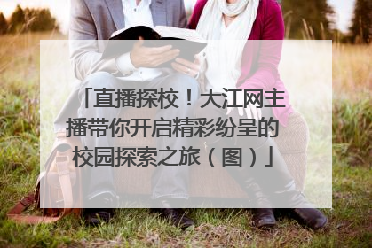 直播探校！大江网主播带你开启精彩纷呈的校园探索之旅（图）