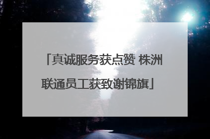 真诚服务获点赞 株洲联通员工获致谢锦旗