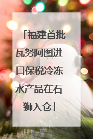 福建首批瓦努阿图进口保税冷冻水产品在石狮入仓