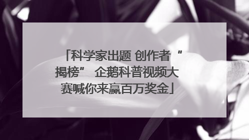 科学家出题 创作者“揭榜” 企鹅科普视频大赛喊你来赢百万奖金