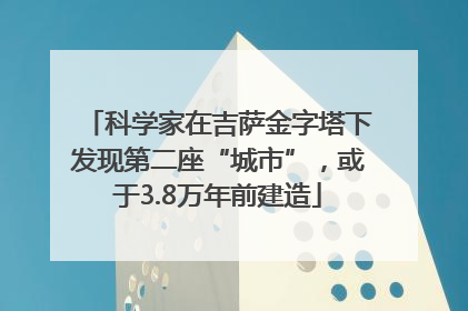 科学家在吉萨金字塔下发现第二座“城市”，或于3.8万年前建造